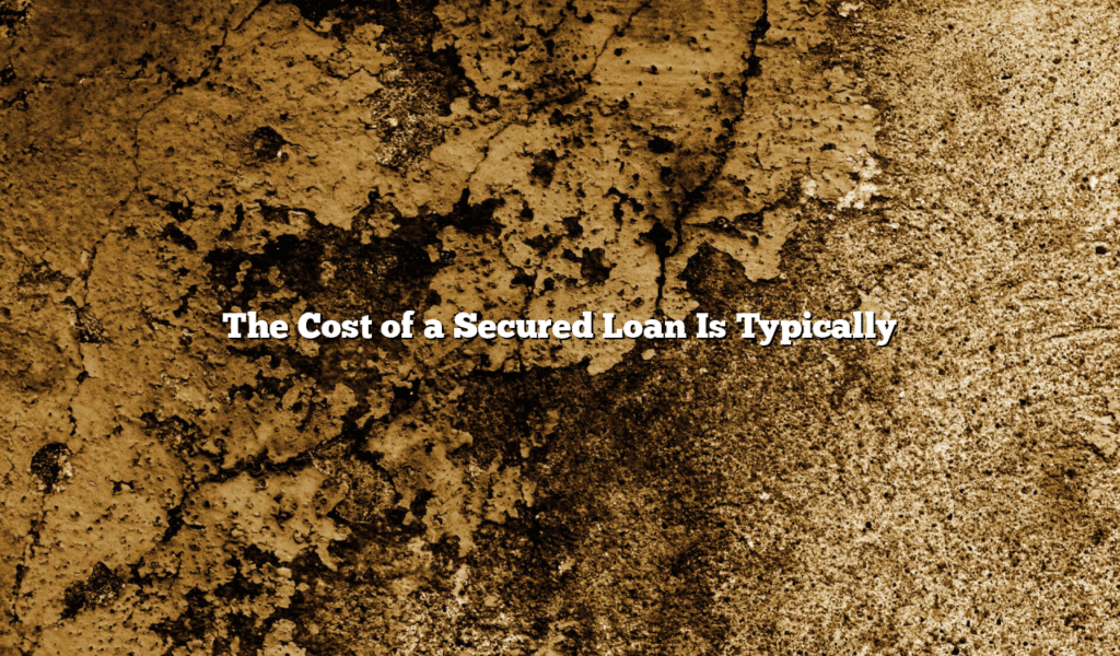 The Cost of a Secured Loan Is Typically