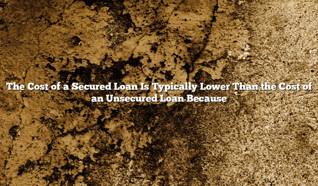 The Cost of a Secured Loan Is Typically Lower Than the Cost of an Unsecured Loan Because