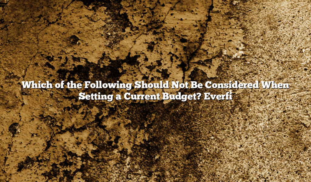 Which of the Following Should Not Be Considered When Setting a Current Budget? Everfi