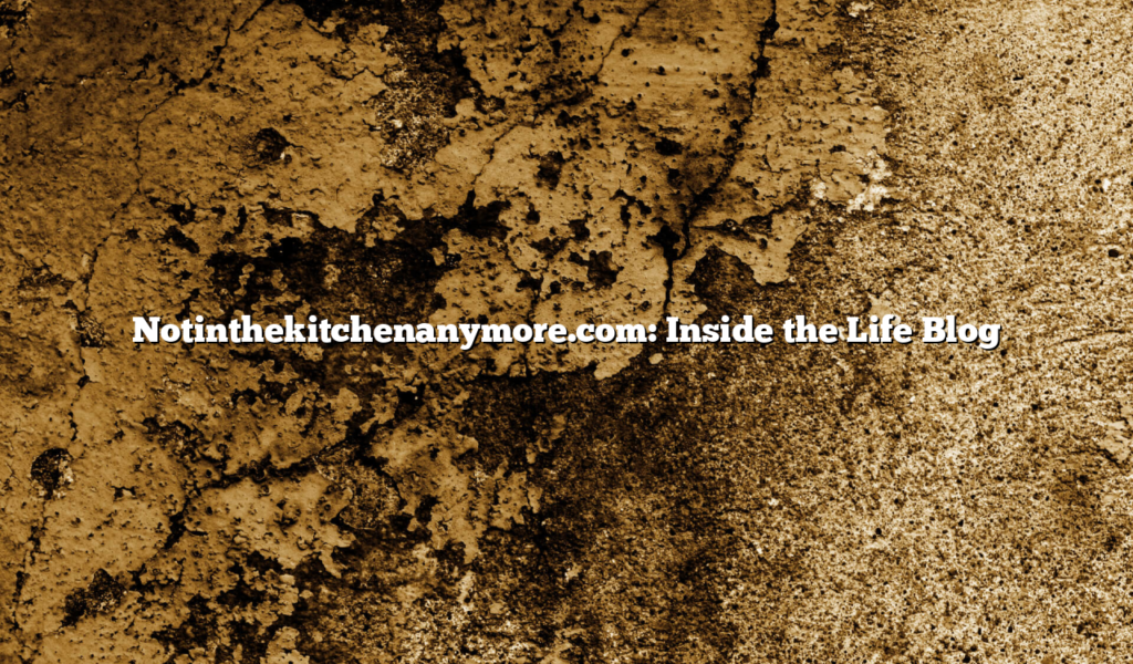 Notinthekitchenanymore.com: Inside the Life Blog